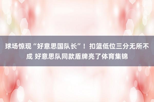 球场惊现“好意思国队长”！扣篮低位三分无所不成 好意思队同款盾牌亮了体育集锦