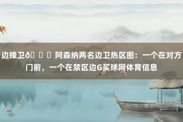 边锋卫😂阿森纳两名边卫热区图：一个在对方门前，一个在禁区边G买球网体育信息