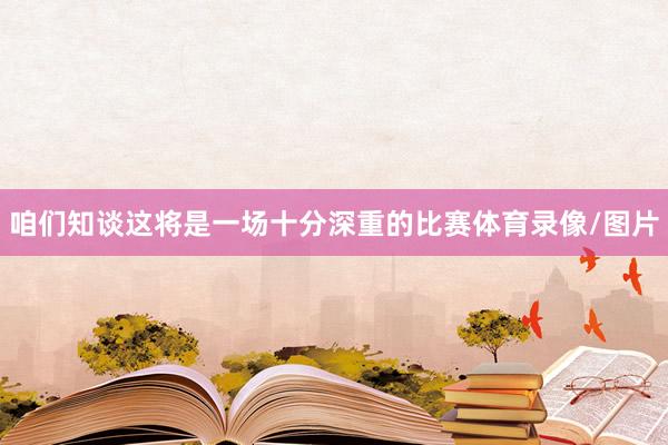 咱们知谈这将是一场十分深重的比赛体育录像/图片