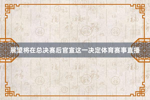 展望将在总决赛后官宣这一决定体育赛事直播