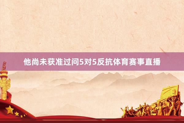 他尚未获准过问5对5反抗体育赛事直播