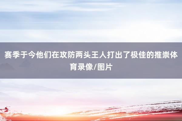 赛季于今他们在攻防两头王人打出了极佳的推崇体育录像/图片