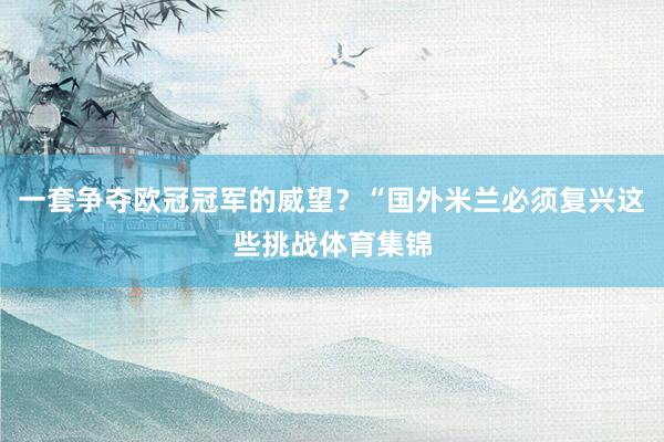 一套争夺欧冠冠军的威望？“国外米兰必须复兴这些挑战体育集锦