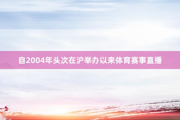 自2004年头次在沪举办以来体育赛事直播