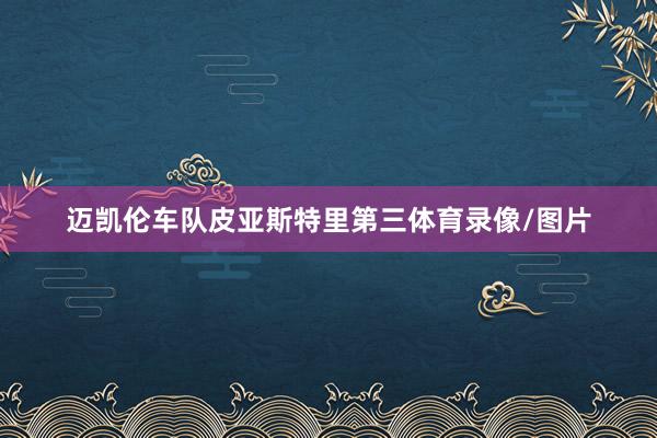 迈凯伦车队皮亚斯特里第三体育录像/图片