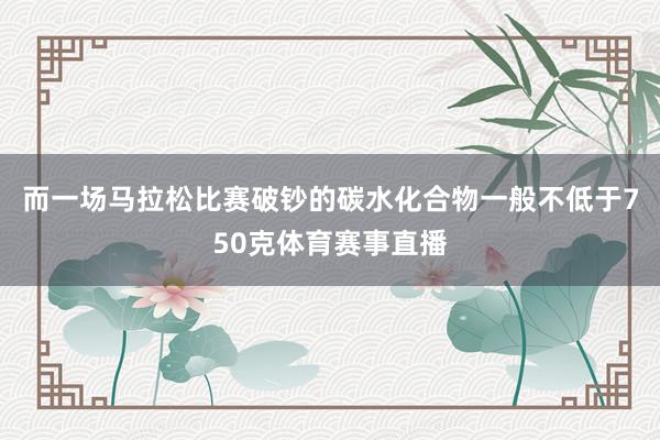 而一场马拉松比赛破钞的碳水化合物一般不低于750克体育赛事直播