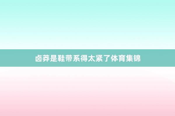 卤莽是鞋带系得太紧了体育集锦