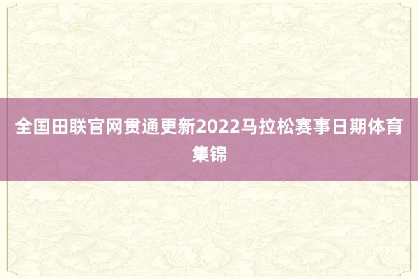 全国田联官网贯通更新2022马拉松赛事日期体育集锦