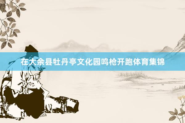 在大余县牡丹亭文化园鸣枪开跑体育集锦