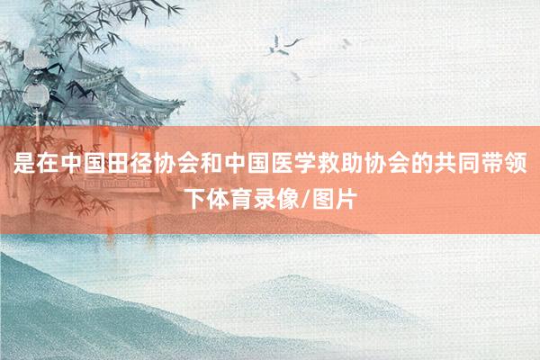 是在中国田径协会和中国医学救助协会的共同带领下体育录像/图片