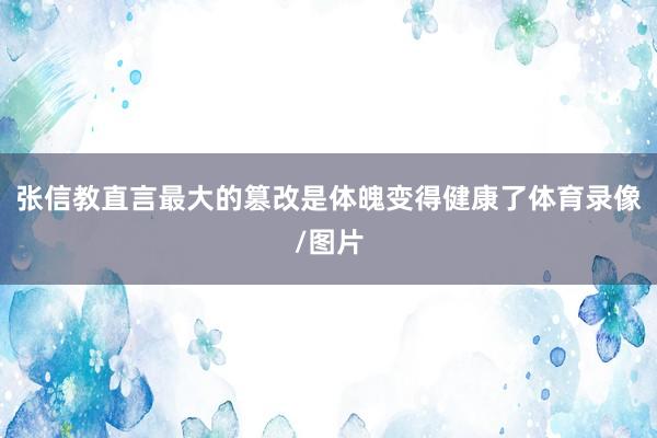 张信教直言最大的篡改是体魄变得健康了体育录像/图片