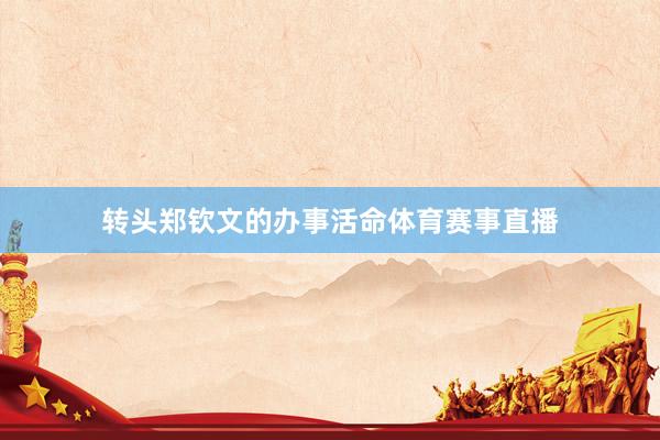 转头郑钦文的办事活命体育赛事直播