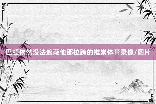 巴顿依然没法遮蔽他那拉跨的推崇体育录像/图片