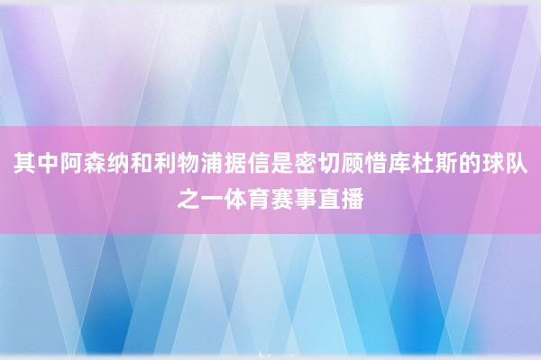 其中阿森纳和利物浦据信是密切顾惜库杜斯的球队之一体育赛事直播