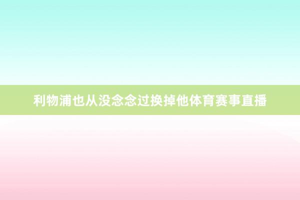 利物浦也从没念念过换掉他体育赛事直播