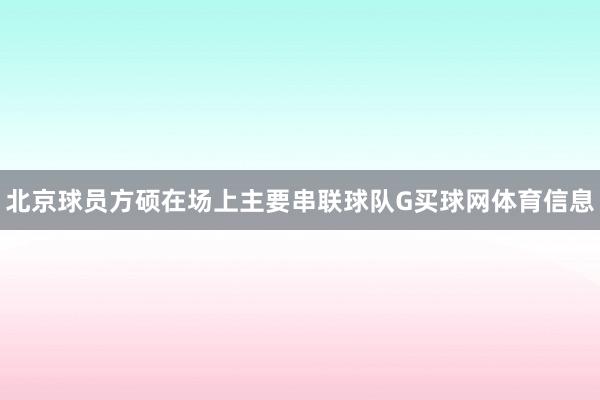 北京球员方硕在场上主要串联球队G买球网体育信息