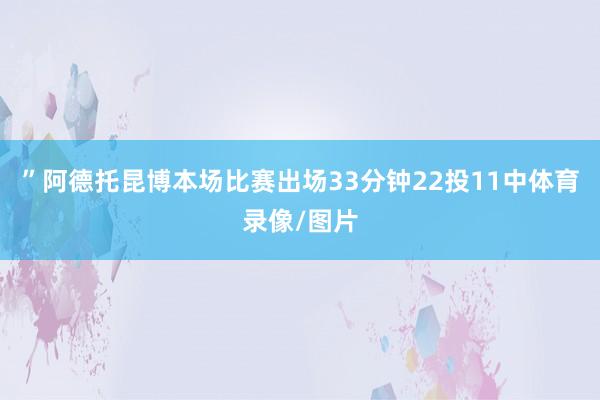 ”阿德托昆博本场比赛出场33分钟22投11中体育录像/图片