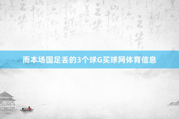 而本场国足丢的3个球G买球网体育信息