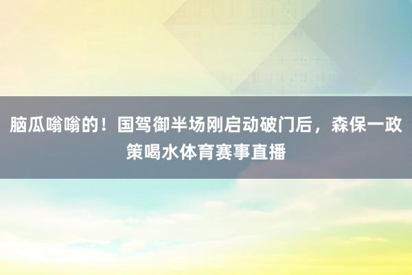 脑瓜嗡嗡的！国驾御半场刚启动破门后，森保一政策喝水体育赛事直播
