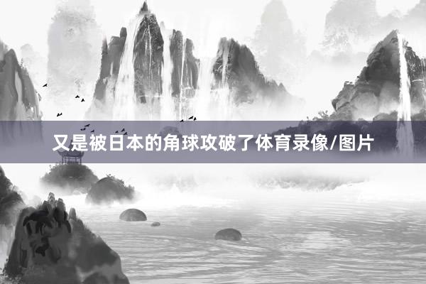 又是被日本的角球攻破了体育录像/图片