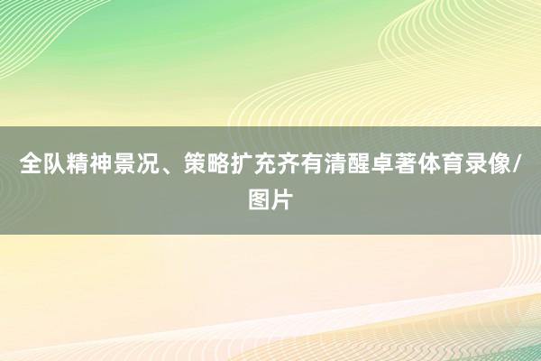 全队精神景况、策略扩充齐有清醒卓著体育录像/图片