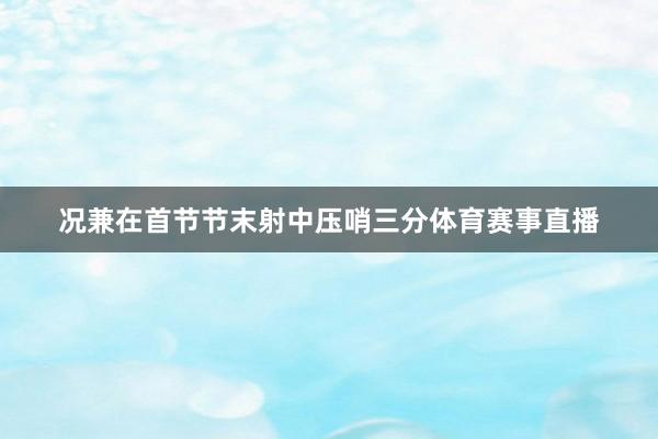 况兼在首节节末射中压哨三分体育赛事直播