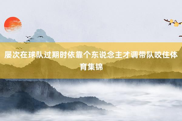 屡次在球队过期时依靠个东说念主才调带队咬住体育集锦