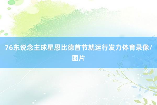 76东说念主球星恩比德首节就运行发力体育录像/图片