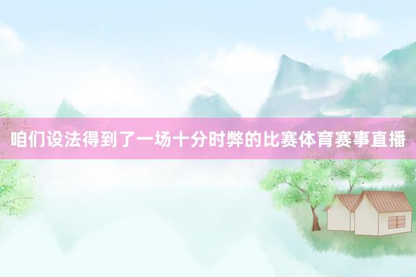 咱们设法得到了一场十分时弊的比赛体育赛事直播
