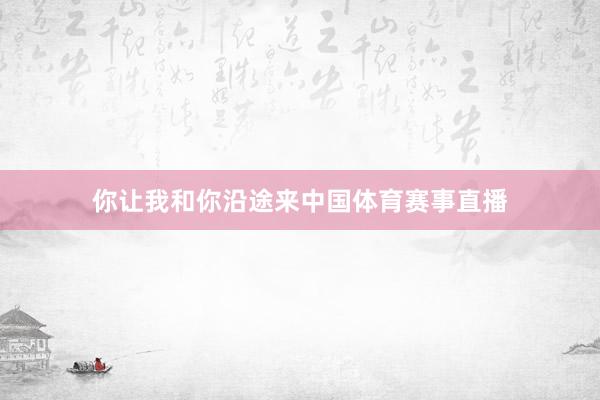 你让我和你沿途来中国体育赛事直播