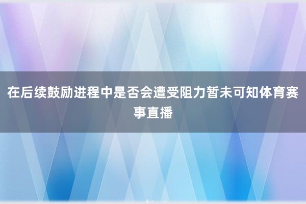在后续鼓励进程中是否会遭受阻力暂未可知体育赛事直播