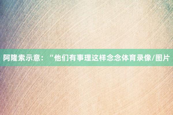 阿隆索示意：“他们有事理这样念念体育录像/图片