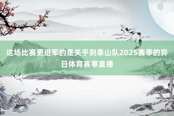 这场比赛更进军的是关乎到泰山队2025赛季的异日体育赛事直播
