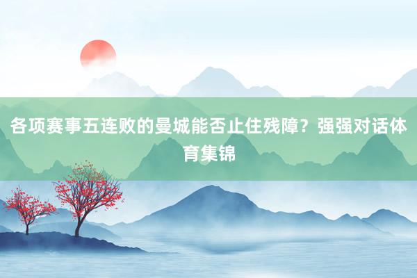 各项赛事五连败的曼城能否止住残障？强强对话体育集锦