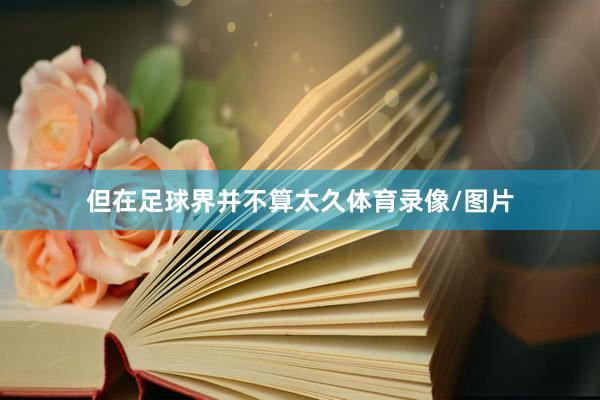 但在足球界并不算太久体育录像/图片