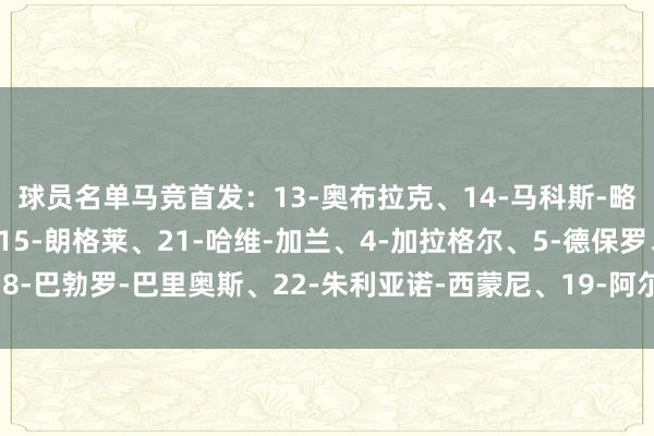球员名单马竞首发：13-奥布拉克、14-马科斯-略伦特、2-希门尼斯﻿、15-朗格莱、21-哈维-加兰、4-加拉格尔、5-德保罗、8-巴勃罗-巴里奥斯、22-朱利亚诺-西蒙尼、19-阿尔瓦雷斯、7-G买球网体育信息