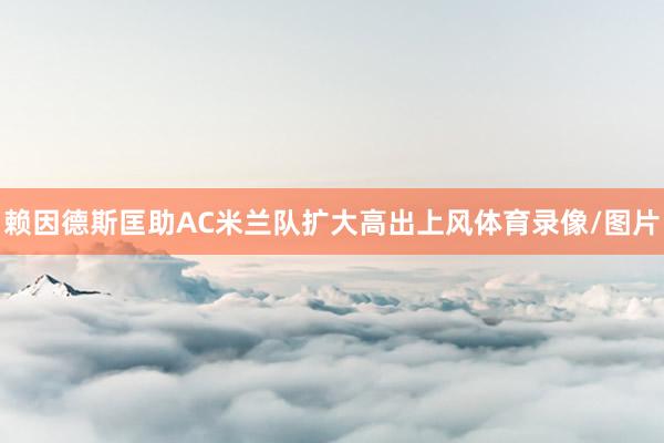 赖因德斯匡助AC米兰队扩大高出上风体育录像/图片