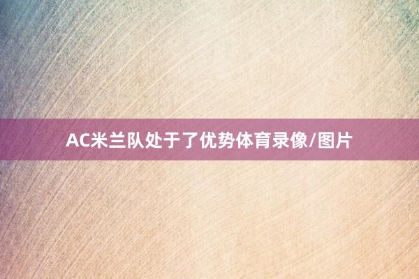 AC米兰队处于了优势体育录像/图片