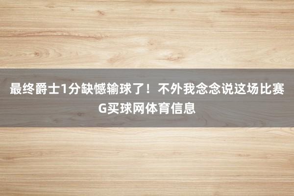 最终爵士1分缺憾输球了！不外我念念说这场比赛G买球网体育信息