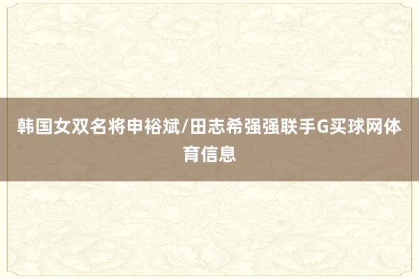 韩国女双名将申裕斌/田志希强强联手G买球网体育信息
