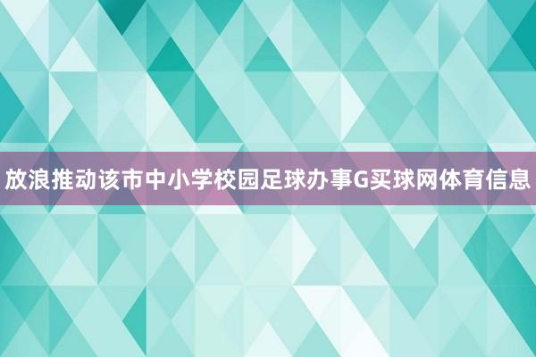 放浪推动该市中小学校园足球办事G买球网体育信息