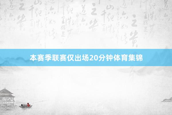 本赛季联赛仅出场20分钟体育集锦