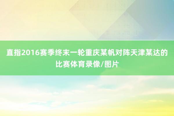 直指2016赛季终末一轮重庆某帆对阵天津某达的比赛体育录像/图片