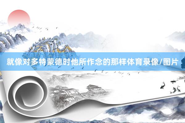 就像对多特蒙德时他所作念的那样体育录像/图片