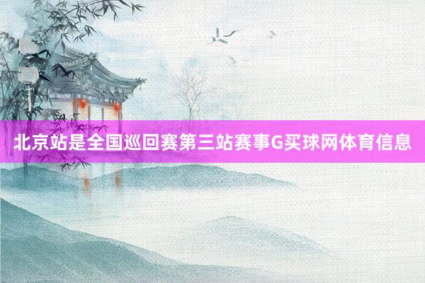 北京站是全国巡回赛第三站赛事G买球网体育信息