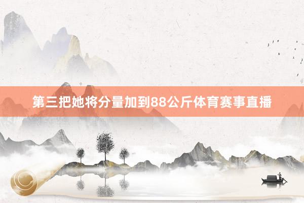 第三把她将分量加到88公斤体育赛事直播