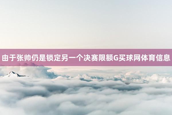 由于张帅仍是锁定另一个决赛限额G买球网体育信息