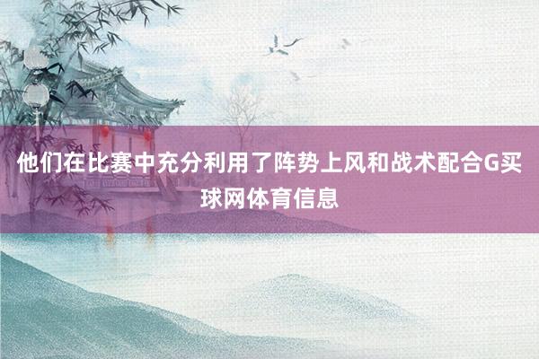 他们在比赛中充分利用了阵势上风和战术配合G买球网体育信息