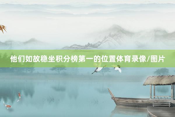 他们如故稳坐积分榜第一的位置体育录像/图片