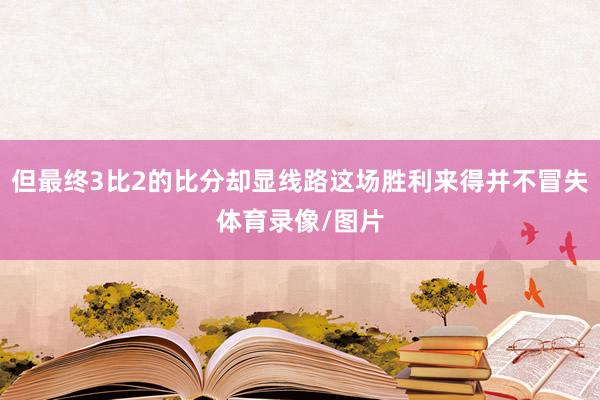 但最终3比2的比分却显线路这场胜利来得并不冒失体育录像/图片